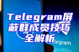 Telegram屏蔽群成员技巧全解析