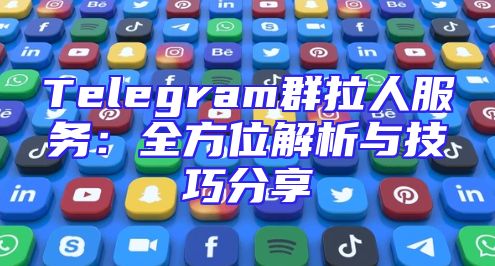 Telegram群拉人服务：全方位解析与技巧分享