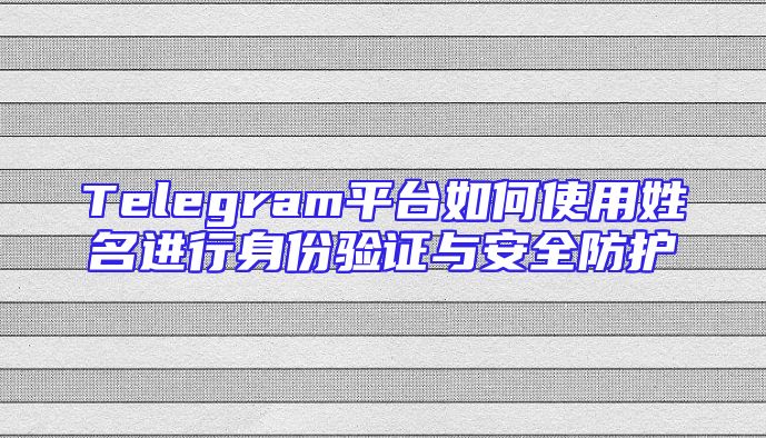 Telegram平台如何使用姓名进行身份验证与安全防护