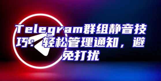 Telegram群组静音技巧：轻松管理通知，避免打扰