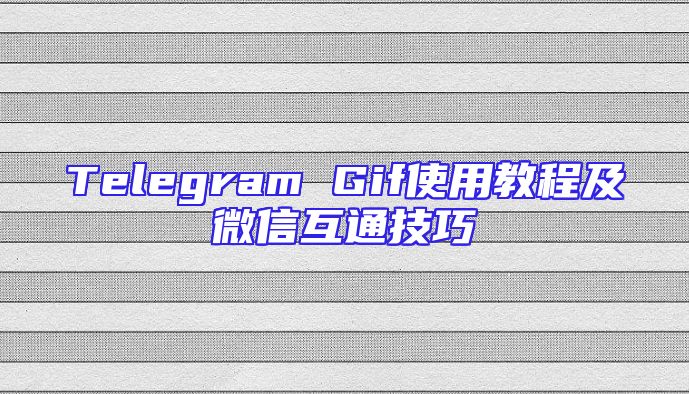 Telegram Gif使用教程及微信互通技巧