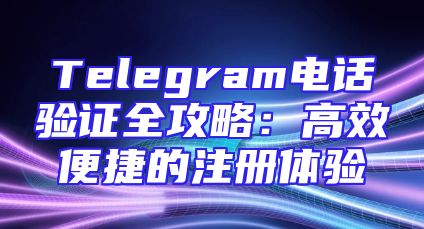 Telegram电话验证全攻略：高效便捷的注册体验