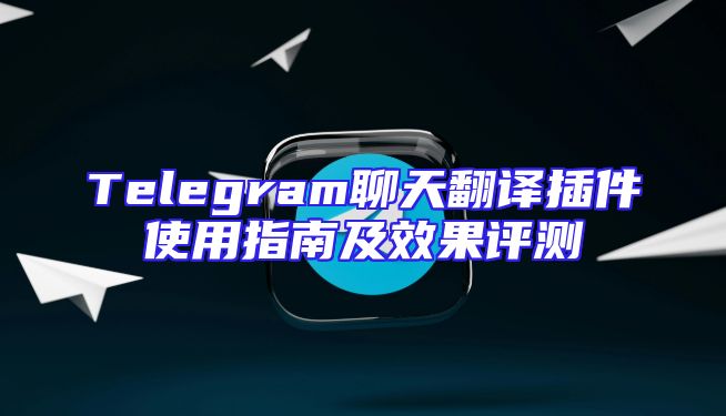 Telegram聊天翻译插件使用指南及效果评测