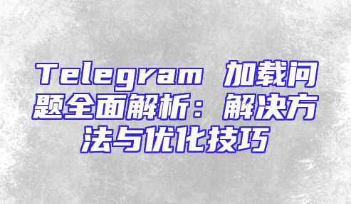 Telegram 加载问题全面解析：解决方法与优化技巧