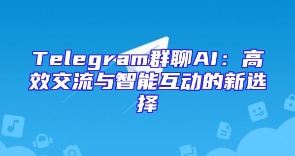 Telegram群聊AI：高效交流与智能互动的新选择