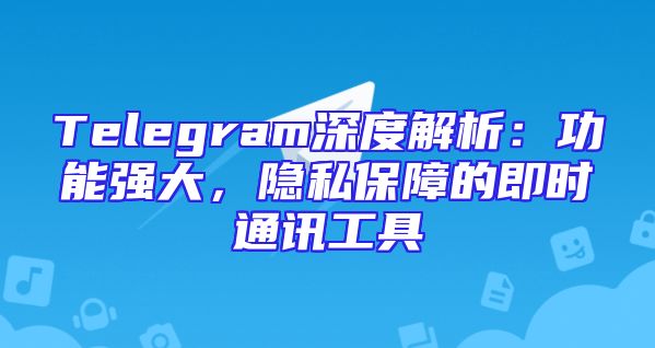 Telegram深度解析：功能强大，隐私保障的即时通讯工具