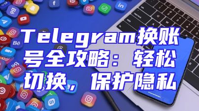 Telegram换账号全攻略：轻松切换，保护隐私