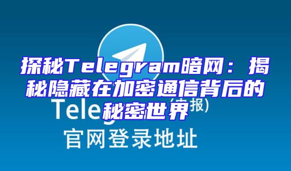 探秘Telegram暗网：揭秘隐藏在加密通信背后的秘密世界