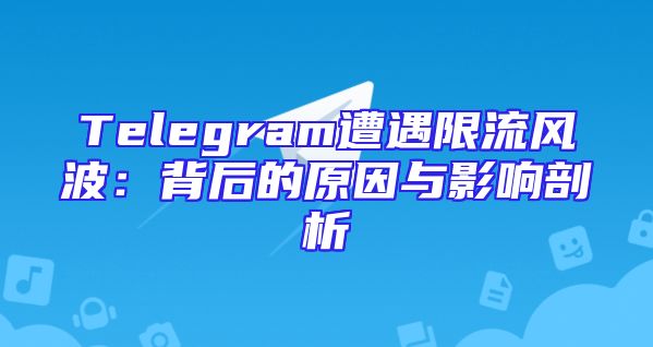 Telegram遭遇限流风波：背后的原因与影响剖析
