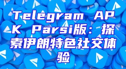 Telegram APK Parsi版：探索伊朗特色社交体验