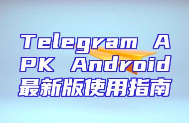 Telegram APK Android最新版使用指南