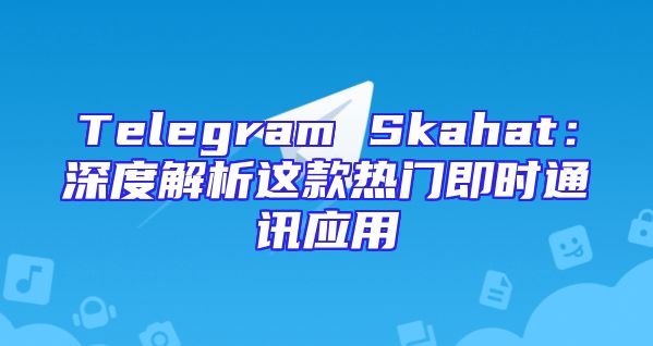 Telegram Skahat：深度解析这款热门即时通讯应用