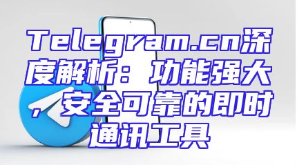 Telegram.cn深度解析：功能强大，安全可靠的即时通讯工具