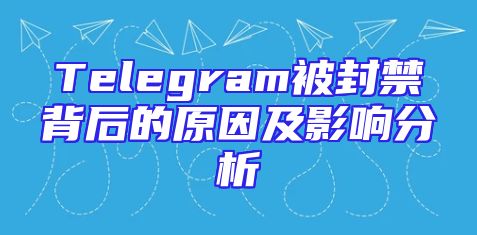 Telegram被封禁背后的原因及影响分析