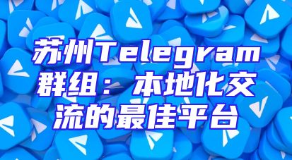 苏州Telegram群组：本地化交流的最佳平台