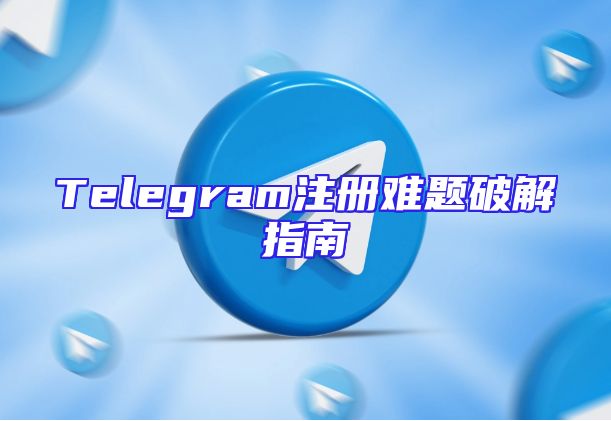 Telegram注册难题破解指南