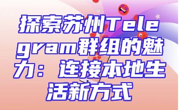探索苏州Telegram群组的魅力：连接本地生活新方式