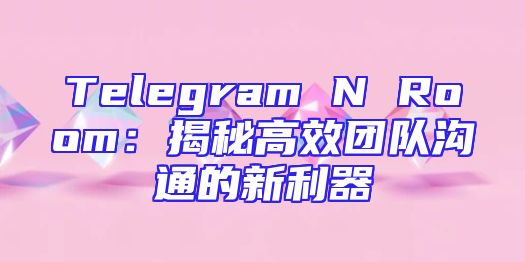 Telegram N Room：揭秘高效团队沟通的新利器