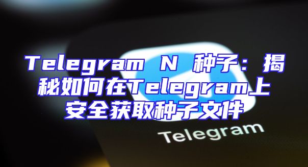 Telegram N 种子：揭秘如何在Telegram上安全获取种子文件