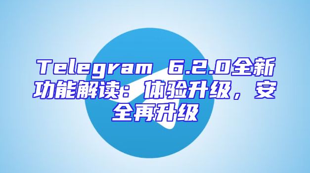 Telegram 6.2.0全新功能解读：体验升级，安全再升级