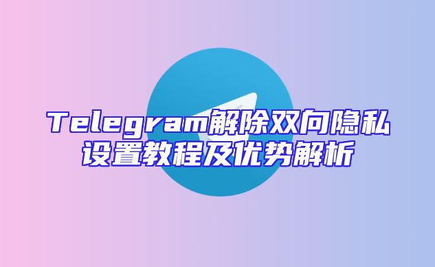 Telegram解除双向隐私设置教程及优势解析