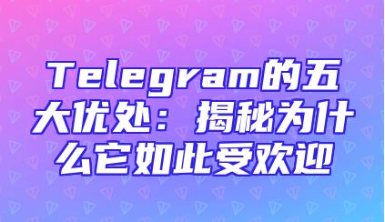 Telegram的五大优处：揭秘为什么它如此受欢迎