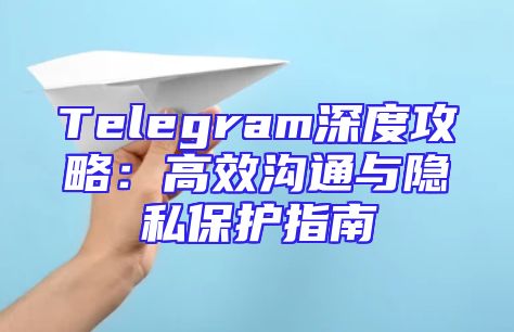 Telegram深度攻略：高效沟通与隐私保护指南