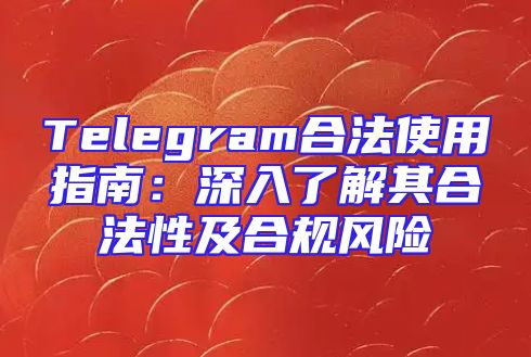 Telegram合法使用指南：深入了解其合法性及合规风险