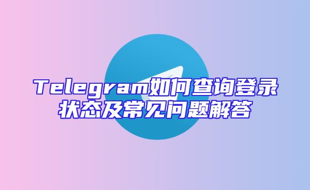 Telegram如何查询登录状态及常见问题解答