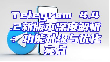 Telegram 4.4.2新版本深度解析：功能升级与优化亮点