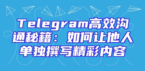 Telegram高效沟通秘籍：如何让他人单独撰写精彩内容