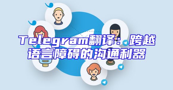 Telegram翻译：跨越语言障碍的沟通利器