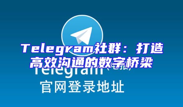 Telegram社群：打造高效沟通的数字桥梁
