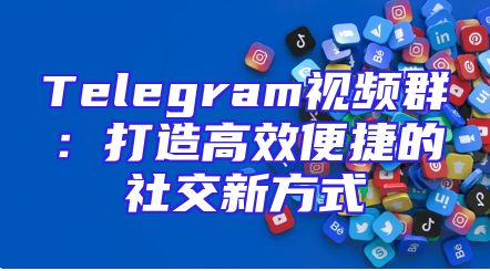 Telegram视频群：打造高效便捷的社交新方式