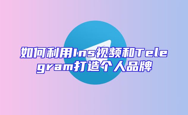 如何利用Ins视频和Telegram打造个人品牌