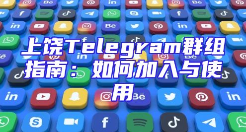 上饶Telegram群组指南：如何加入与使用