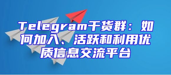 Telegram干货群：如何加入、活跃和利用优质信息交流平台