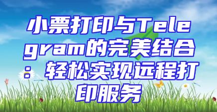 小票打印与Telegram的完美结合：轻松实现远程打印服务