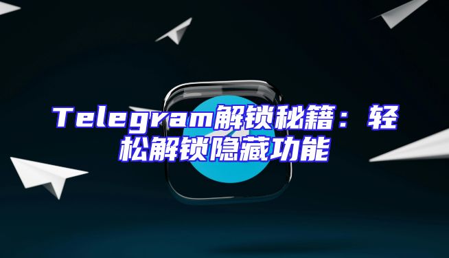 Telegram解锁秘籍：轻松解锁隐藏功能
