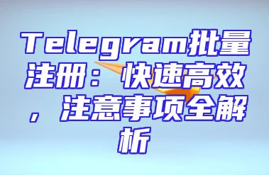 Telegram批量注册：快速高效，注意事项全解析