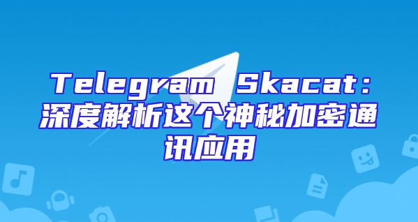 Telegram Skacat：深度解析这个神秘加密通讯应用