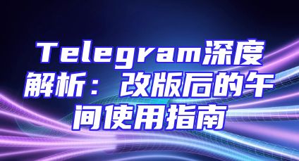 Telegram深度解析：改版后的午间使用指南