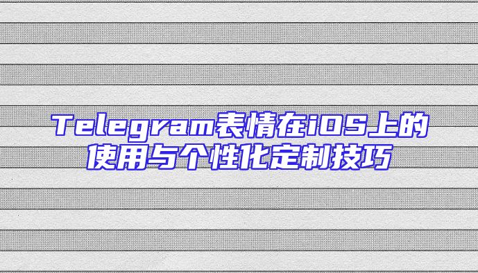 Telegram表情在iOS上的使用与个性化定制技巧