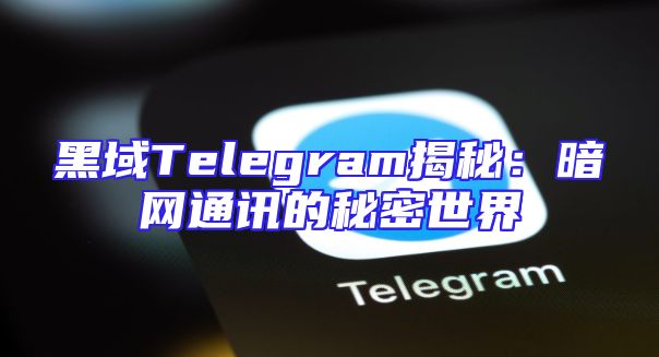 黑域Telegram揭秘：暗网通讯的秘密世界