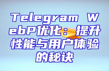 Telegram WebP优化：提升性能与用户体验的秘诀