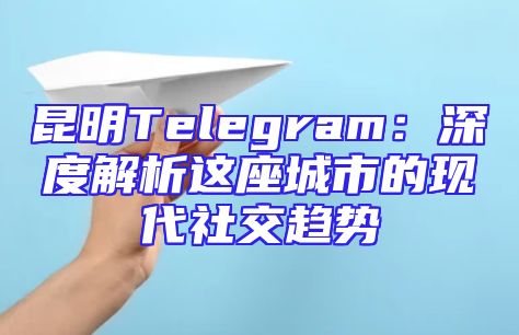 昆明Telegram：深度解析这座城市的现代社交趋势