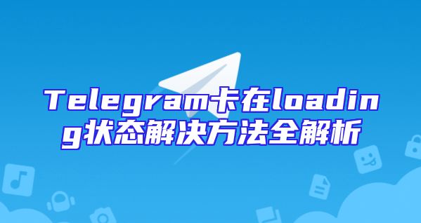 Telegram卡在loading状态解决方法全解析
