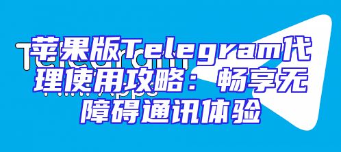 苹果版Telegram代理使用攻略：畅享无障碍通讯体验
