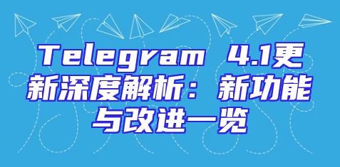 Telegram 4.1更新深度解析：新功能与改进一览