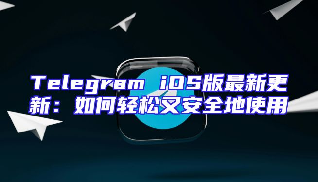 Telegram iOS版最新更新：如何轻松又安全地使用